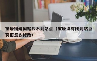 西双版纳宝塔搭建网站找不到站点（宝塔没有找到站点页面怎么修改）