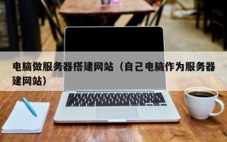 西双版纳电脑做服务器搭建网站（自己电脑作为服务器建网站）