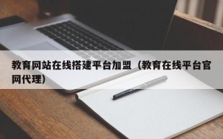 西双版纳教育网站在线搭建平台加盟（教育在线平台官网代理）