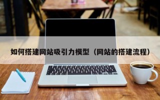 西双版纳如何搭建网站吸引力模型（网站的搭建流程）