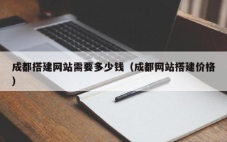 西双版纳成都搭建网站需要多少钱（成都网站搭建价格）