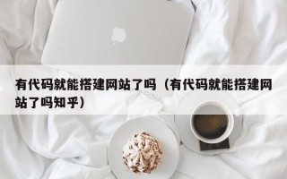 西双版纳有代码就能搭建网站了吗（有代码就能搭建网站了吗知乎）