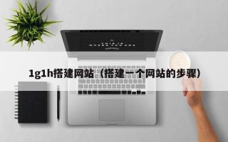 西双版纳1g1h搭建网站（搭建一个网站的步骤）