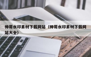 西双版纳帅哥水印素材下载网站（帅哥水印素材下载网站大全）