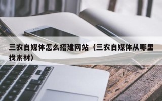 西双版纳三农自媒体怎么搭建网站（三农自媒体从哪里找素材）