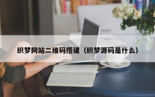 西双版纳织梦网站二维码搭建（织梦源码是什么）