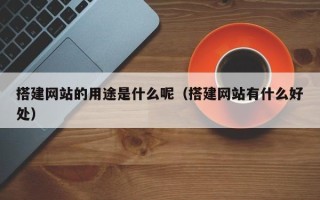西双版纳搭建网站的用途是什么呢（搭建网站有什么好处）