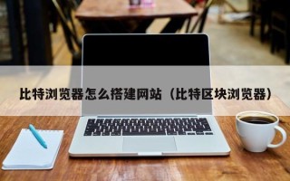 西双版纳比特浏览器怎么搭建网站（比特区块浏览器）
