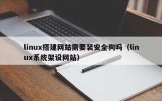 西双版纳linux搭建网站需要装安全狗吗（linux系统架设网站）
