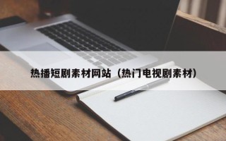 西双版纳热播短剧素材网站（热门电视剧素材）