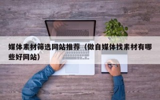 西双版纳媒体素材筛选网站推荐（做自媒体找素材有哪些好网站）