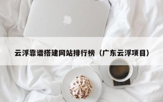 西双版纳云浮靠谱搭建网站排行榜（广东云浮项目）