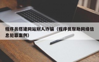 西双版纳程序员搭建网站别人诈骗（程序员帮助网络信息犯罪案例）