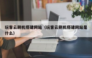 西双版纳玩客云刷机搭建网站（玩客云刷机搭建网站是什么）