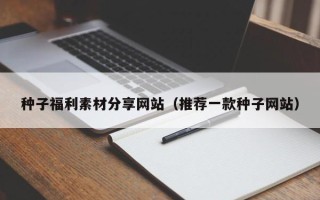 西双版纳种子福利素材分享网站（推荐一款种子网站）