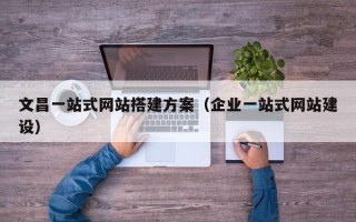 西双版纳文昌一站式网站搭建方案（企业一站式网站建设）