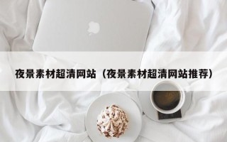 西双版纳夜景素材超清网站（夜景素材超清网站推荐）