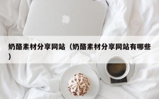西双版纳奶酪素材分享网站（奶酪素材分享网站有哪些）
