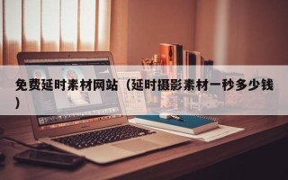 西双版纳免费延时素材网站（延时摄影素材一秒多少钱）
