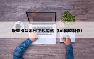 西双版纳联盟模型素材下载网站（lol模型制作）