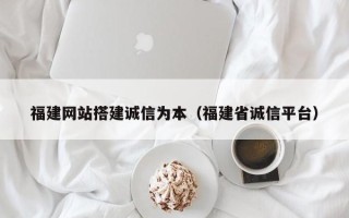 西双版纳福建网站搭建诚信为本（福建省诚信平台）