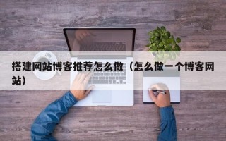 西双版纳搭建网站博客推荐怎么做（怎么做一个博客网站）