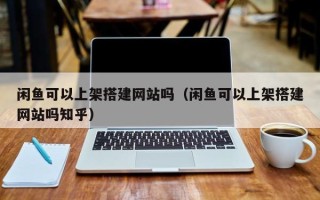 西双版纳闲鱼可以上架搭建网站吗（闲鱼可以上架搭建网站吗知乎）