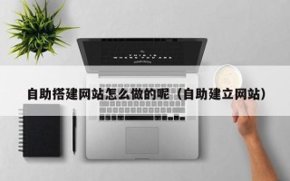 西双版纳自助搭建网站怎么做的呢（自助建立网站）