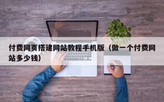 西双版纳付费网页搭建网站教程手机版（做一个付费网站多少钱）