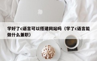 西双版纳学好了c语言可以搭建网站吗（学了c语言能做什么兼职）