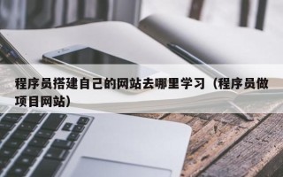 西双版纳程序员搭建自己的网站去哪里学习（程序员做项目网站）