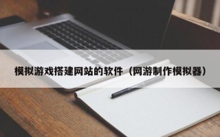 西双版纳模拟游戏搭建网站的软件（网游制作模拟器）