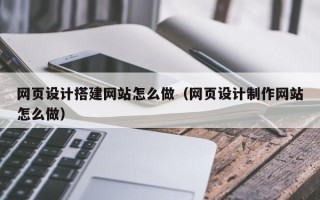 西双版纳网页设计搭建网站怎么做（网页设计制作网站怎么做）