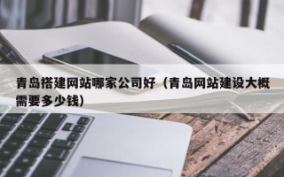 西双版纳青岛搭建网站哪家公司好（青岛网站建设大概需要多少钱）