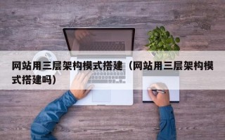 西双版纳网站用三层架构模式搭建（网站用三层架构模式搭建吗）